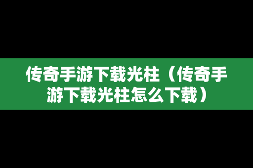 传奇手游下载光柱（传奇手游下载光柱怎么下载）