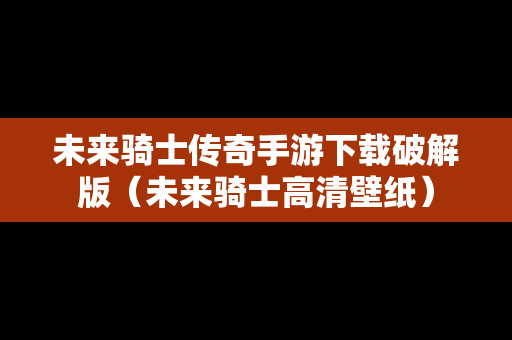 未来骑士传奇手游下载破解版（未来骑士高清壁纸）