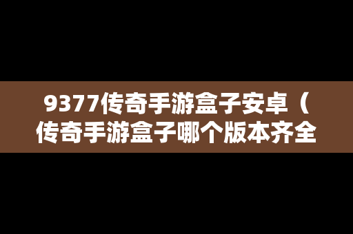 9377传奇手游盒子安卓（传奇手游盒子哪个版本齐全）