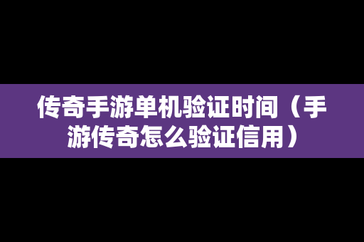 传奇手游单机验证时间（手游传奇怎么验证信用）