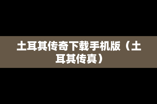 土耳其传奇下载手机版（土耳其传真）