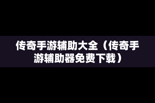 传奇手游辅助大全（传奇手游辅助器免费下载）