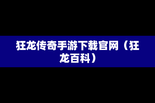 狂龙传奇手游下载官网（狂龙百科）