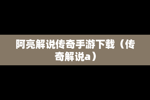 阿亮解说传奇手游下载（传奇解说a）