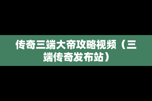 传奇三端大帝攻略视频（三端传奇发布站）
