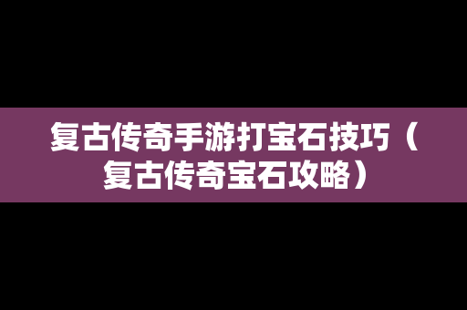 复古传奇手游打宝石技巧（复古传奇宝石攻略）