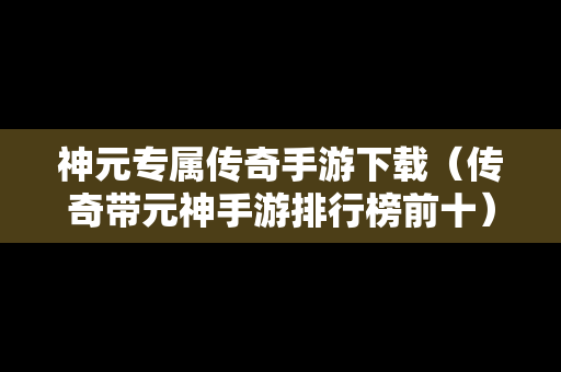 神元专属传奇手游下载（传奇带元神手游排行榜前十）