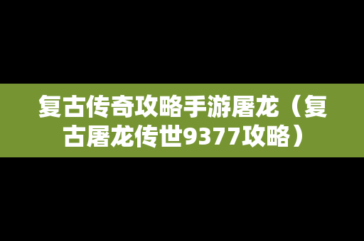 复古传奇攻略手游屠龙（复古屠龙传世9377攻略）