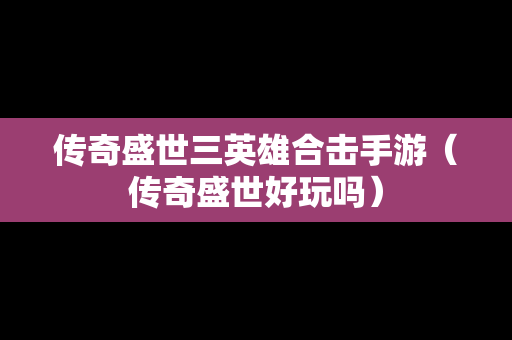 传奇盛世三英雄合击手游（传奇盛世好玩吗）